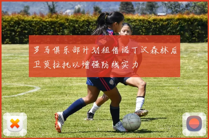 罗马俱乐部计划租借诺丁汉森林后卫莫拉托以增强防线实力