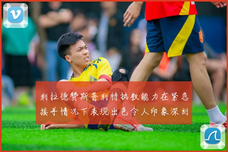 利拉德赞斯普利特执教能力在紧急接手情况下表现出色令人印象深刻