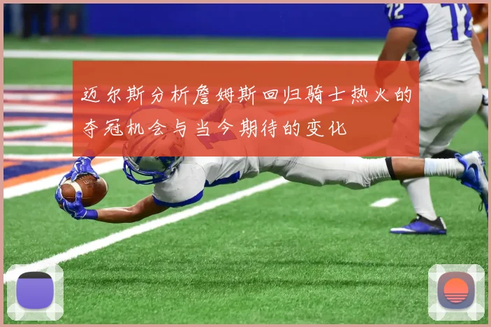 迈尔斯分析詹姆斯回归骑士热火的夺冠机会与当今期待的变化