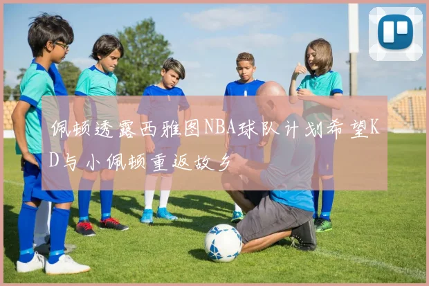 佩顿透露西雅图NBA球队计划希望KD与小佩顿重返故乡