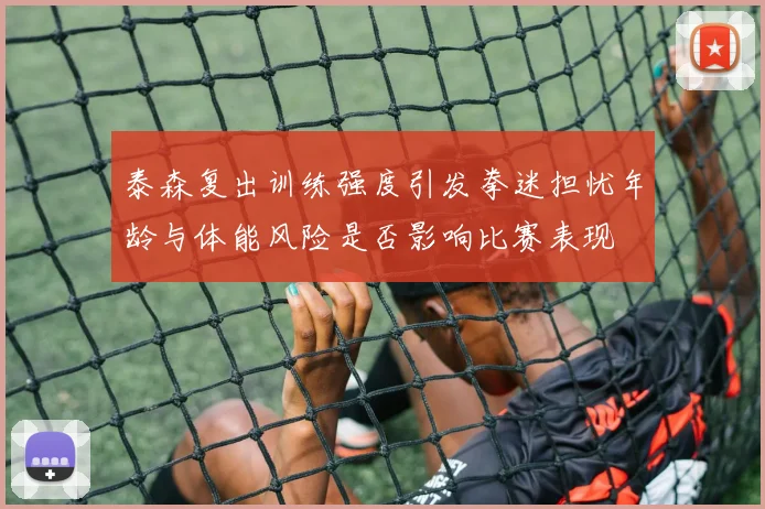 泰森复出训练强度引发拳迷担忧年龄与体能风险是否影响比赛表现