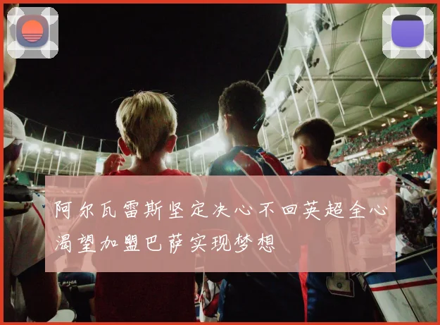 阿尔瓦雷斯坚定决心不回英超全心渴望加盟巴萨实现梦想