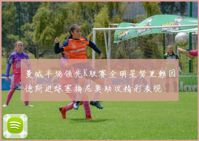 曼城半场领先K联赛全明星努里赖因德斯进球塞梅尼奥助攻精彩表现