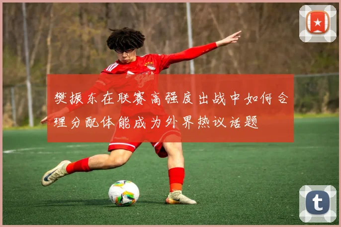 樊振东在联赛高强度出战中如何合理分配体能成为外界热议话题
